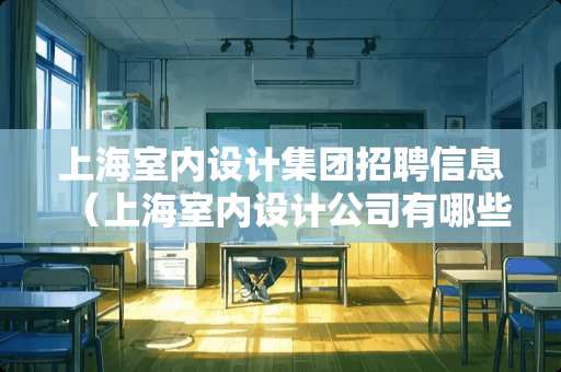 上海室内设计集团招聘信息（上海室内设计公司有哪些）