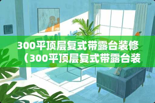 300平顶层复式带露台装修（300平顶层复式带露台装修多少钱）