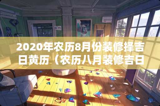 2020年农历8月份装修择吉日黄历（农历八月装修吉日查询）
