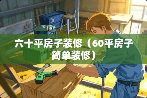 六十平房子装修（60平房子简单装修）