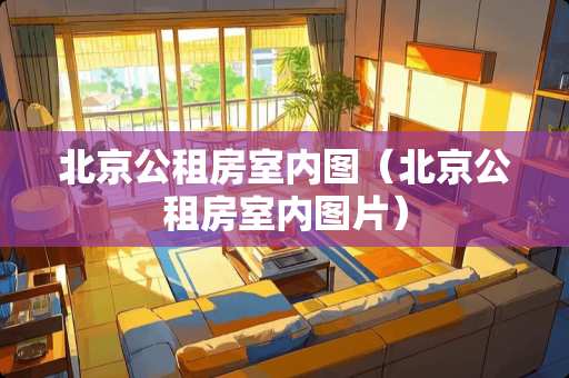 北京公租房室内图（北京公租房室内图片）