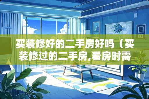 买装修好的二手房好吗（买装修过的二手房,看房时需注意什么）