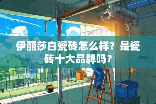 伊丽莎白瓷砖怎么样？是瓷砖十大品牌吗？