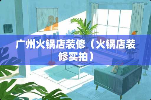 广州火锅店装修（火锅店装修实拍）