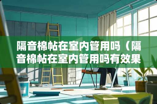 隔音棉帖在室内管用吗（隔音棉帖在室内管用吗有效果吗）