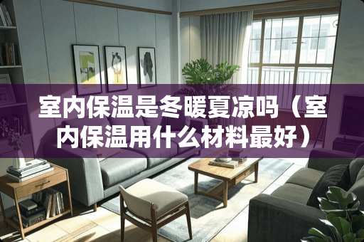 室内保温是冬暖夏凉吗（室内保温用什么材料最好）
