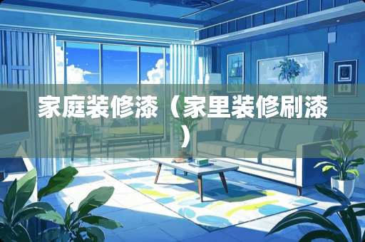 家庭装修漆（家里装修刷漆）