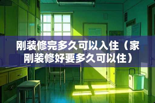 刚装修完多久可以入住（家刚装修好要多久可以住）