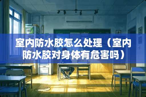 室内防水胶怎么处理（室内防水胶对身体有危害吗）