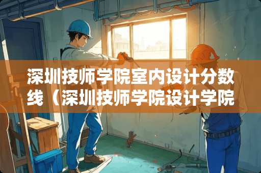 深圳技师学院室内设计分数线（深圳技师学院设计学院怎么样）