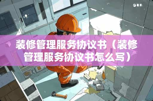 装修管理服务协议书（装修管理服务协议书怎么写）