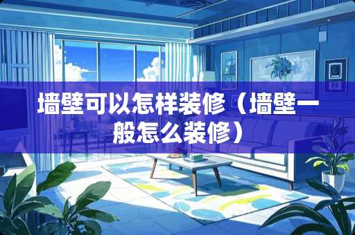 墙壁可以怎样装修（墙壁一般怎么装修）