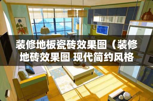 装修地板瓷砖效果图（装修地砖效果图 现代简约风格）