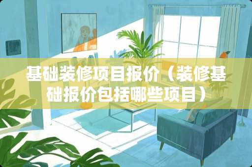 基础装修项目报价（装修基础报价包括哪些项目）