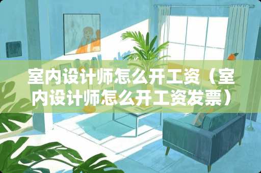 室内设计师怎么开工资（室内设计师怎么开工资发票）