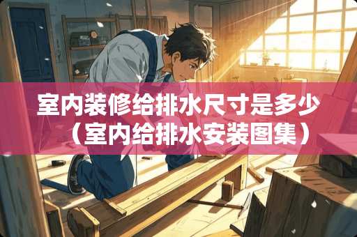 室内装修给排水尺寸是多少（室内给排水安装图集）