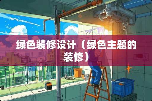 绿色装修设计（绿色主题的装修）