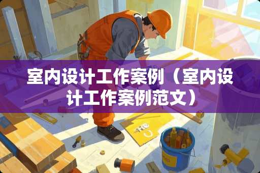室内设计工作案例（室内设计工作案例范文）