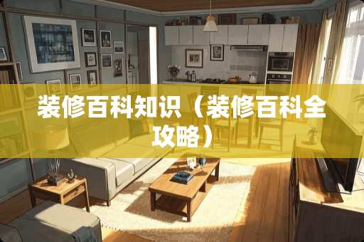 装修百科知识（装修百科全攻略）