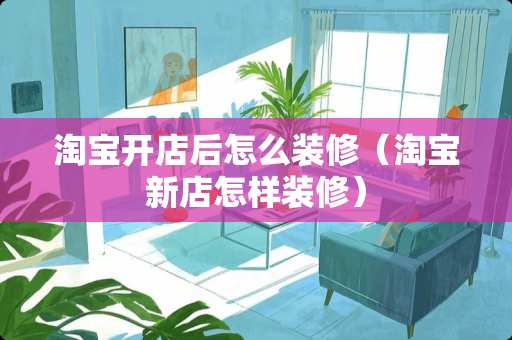 淘宝开店后怎么装修（淘宝新店怎样装修）