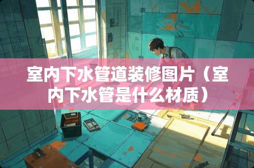 室内下水管道装修图片（室内下水管是什么材质）