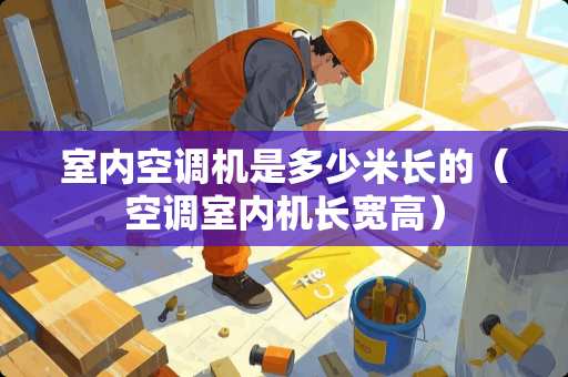 室内空调机是多少米长的（空调室内机长宽高）