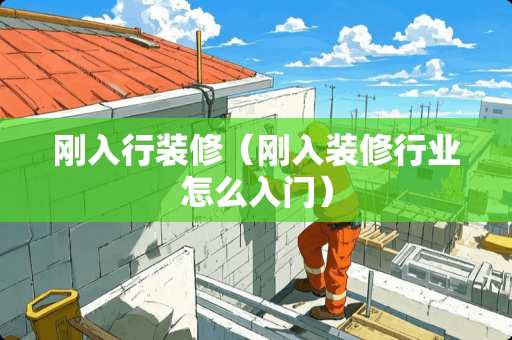 刚入行装修（刚入装修行业怎么入门）