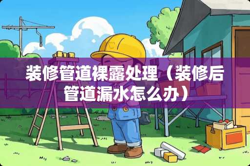 装修管道裸露处理（装修后管道漏水怎么办）