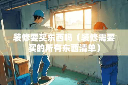 装修要买东西吗（装修需要买的所有东西清单）