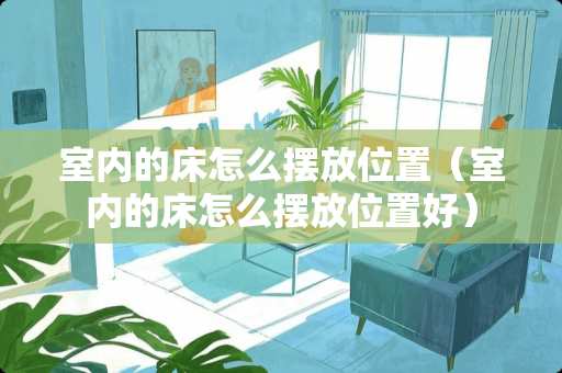 室内的床怎么摆放位置（室内的床怎么摆放位置好）