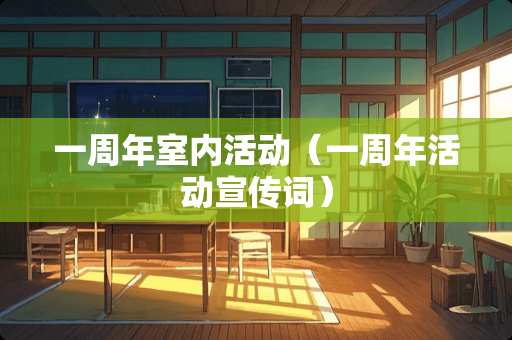 一周年室内活动（一周年活动宣传词）