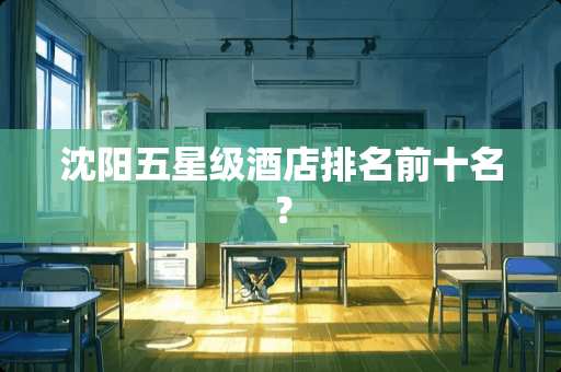 沈阳五星级酒店排名前十名？