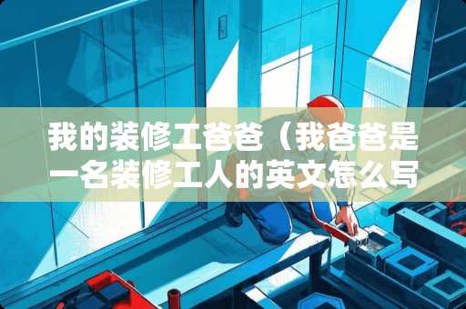 我的装修工爸爸（我爸爸是一名装修工人的英文怎么写）