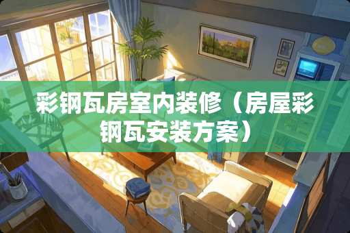 彩钢瓦房室内装修（房屋彩钢瓦安装方案）