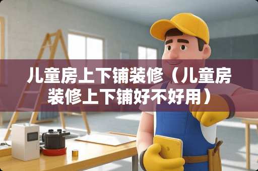 儿童房上下铺装修（儿童房装修上下铺好不好用）