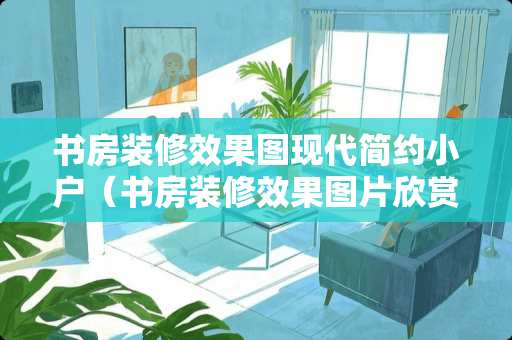 书房装修效果图现代简约小户（书房装修效果图片欣赏）