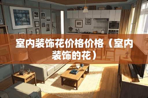 室内装饰花价格价格（室内装饰的花）
