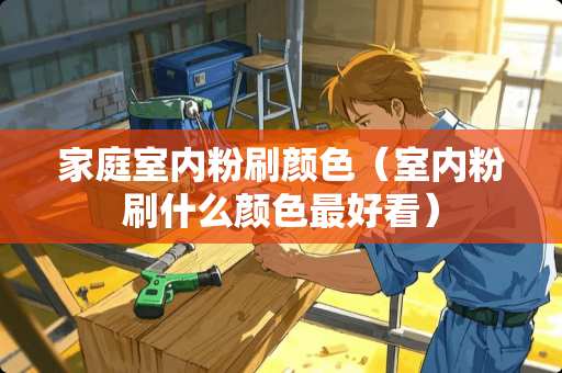 家庭室内粉刷颜色（室内粉刷什么颜色最好看）