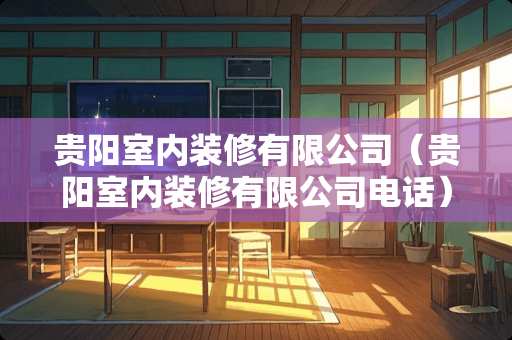 贵阳室内装修有限公司（贵阳室内装修有限公司电话）