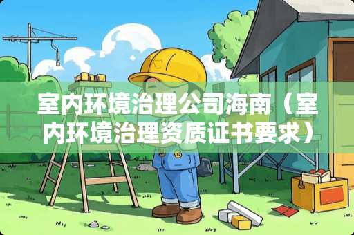 室内环境治理公司海南（室内环境治理资质证书要求）