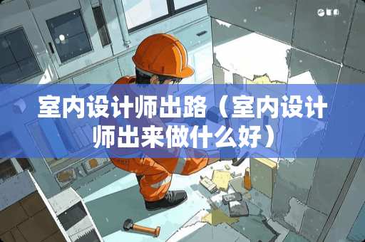 室内设计师出路（室内设计师出来做什么好）