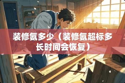 装修氨多少（装修氨超标多长时间会恢复）