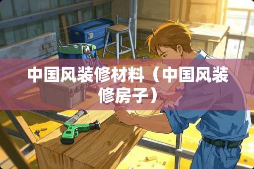 中国风装修材料（中国风装修房子）