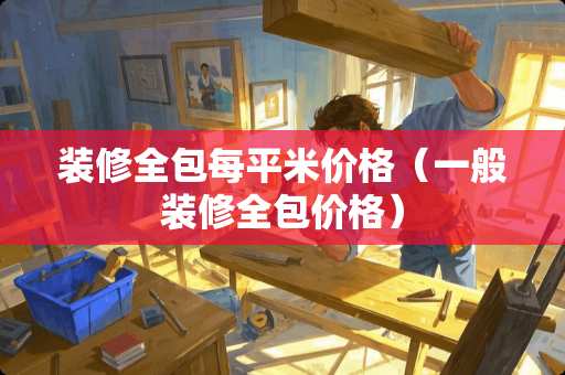 装修全包每平米价格（一般装修全包价格）