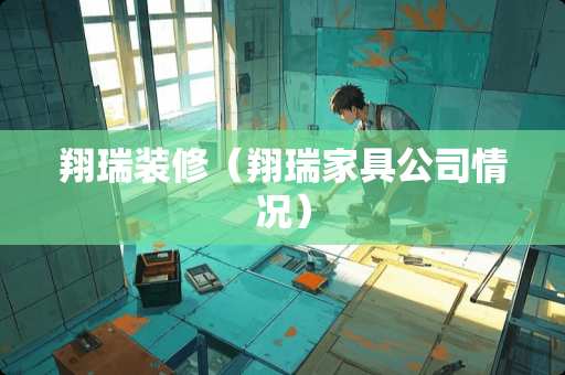 翔瑞装修（翔瑞家具公司情况）