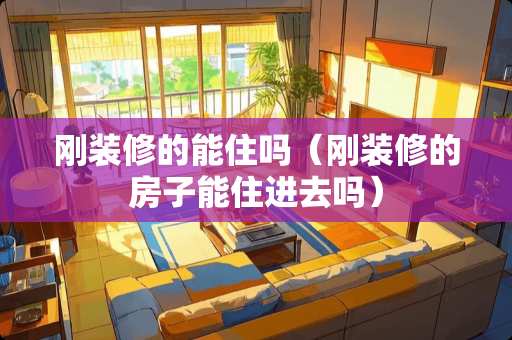 刚装修的能住吗（刚装修的房子能住进去吗）