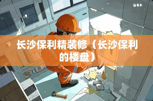 长沙保利精装修（长沙保利的楼盘）