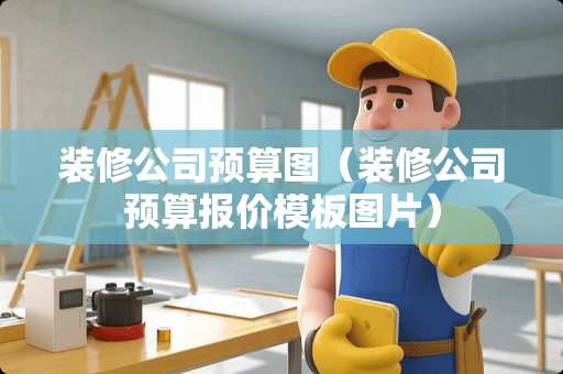 装修公司预算图（装修公司预算报价模板图片）