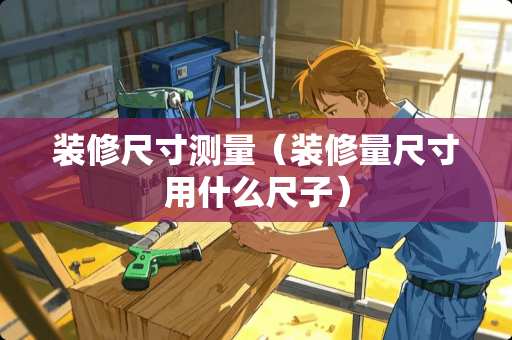 装修尺寸测量（装修量尺寸用什么尺子）