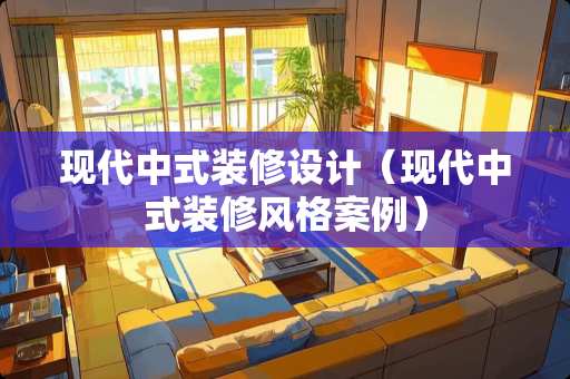 现代中式装修设计（现代中式装修风格案例）